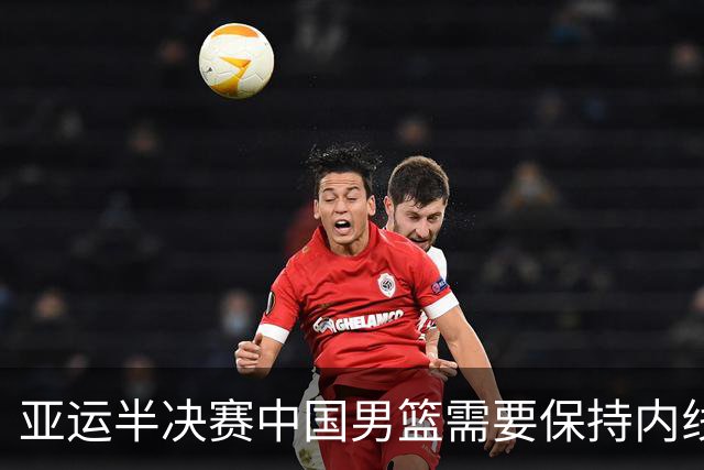 亚运半决赛中国男篮需要保持内线优势 此外防守硬度不可或缺
