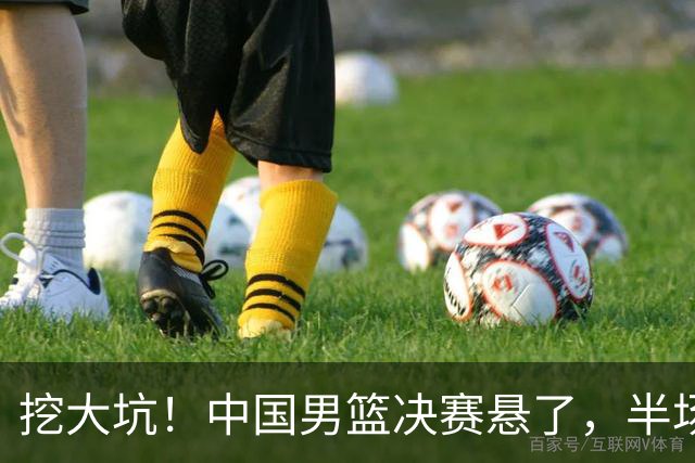 挖大坑！中国男篮决赛悬了，半场落后19分，原因揭晓 2数据拉胯！