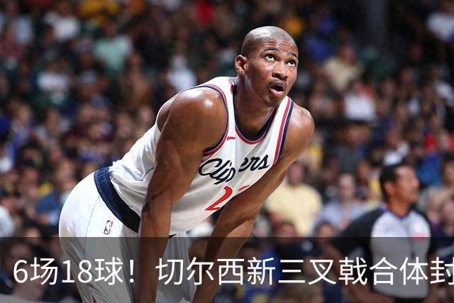 6场18球！切尔西新三叉戟合体封神秘籍，掀进攻狂潮同时防线需加固